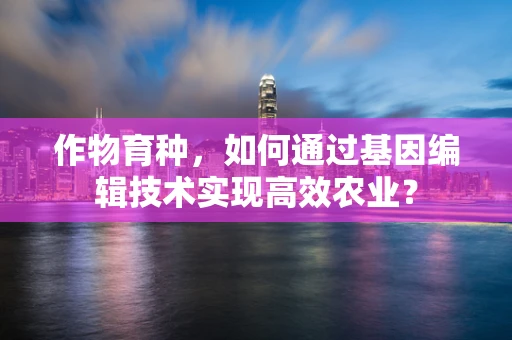 作物育种，如何通过基因编辑技术实现高效农业？