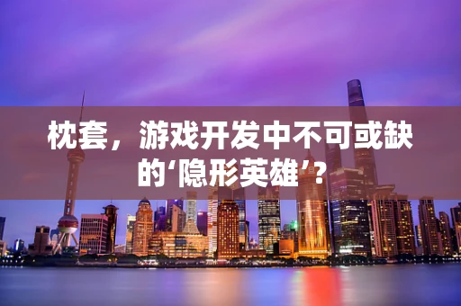 枕套，游戏开发中不可或缺的‘隐形英雄’？