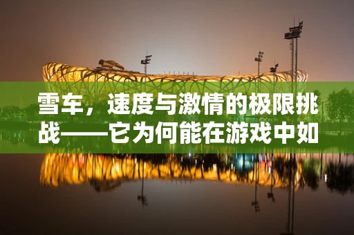 雪车，速度与激情的极限挑战——它为何能在游戏中如此受欢迎？