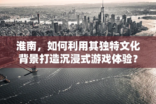 淮南，如何利用其独特文化背景打造沉浸式游戏体验？