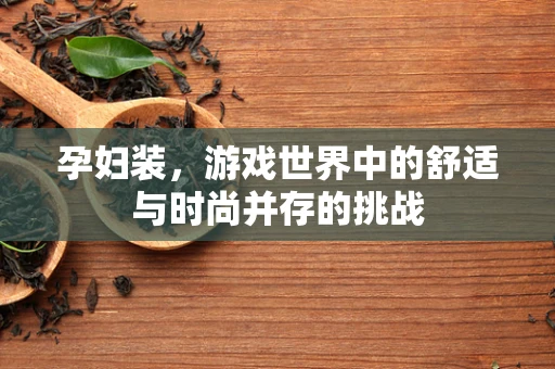 孕妇装，游戏世界中的舒适与时尚并存的挑战