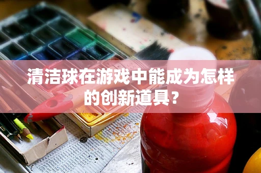 清洁球在游戏中能成为怎样的创新道具？