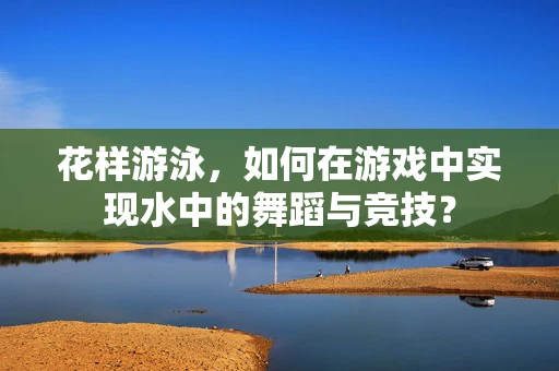 花样游泳，如何在游戏中实现水中的舞蹈与竞技？