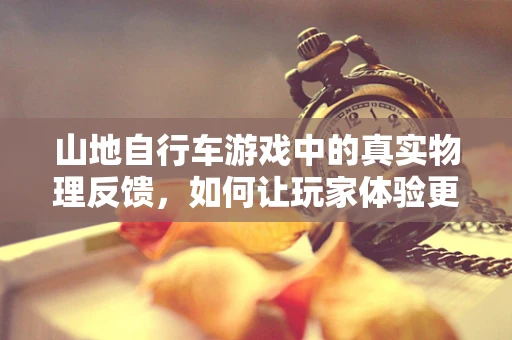 山地自行车游戏中的真实物理反馈，如何让玩家体验更贴近现实的骑行？