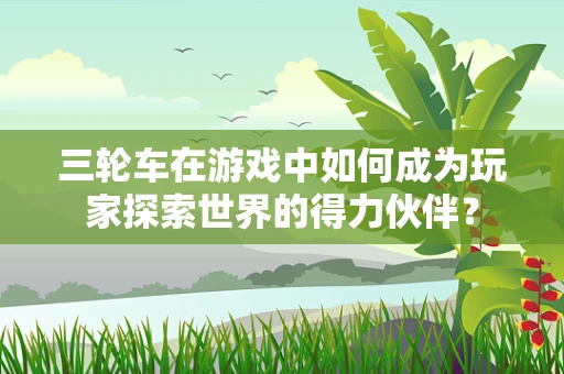 三轮车在游戏中如何成为玩家探索世界的得力伙伴？