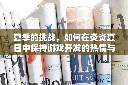 夏季的挑战，如何在炎炎夏日中保持游戏开发的热情与效率？