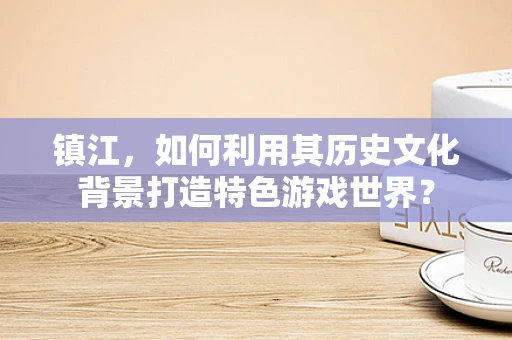 镇江，如何利用其历史文化背景打造特色游戏世界？