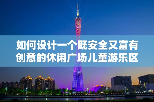 如何设计一个既安全又富有创意的休闲广场儿童游乐区？