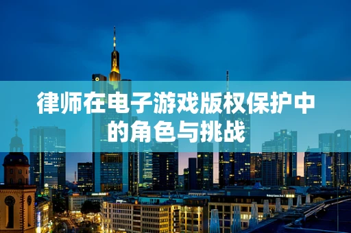 律师在电子游戏版权保护中的角色与挑战