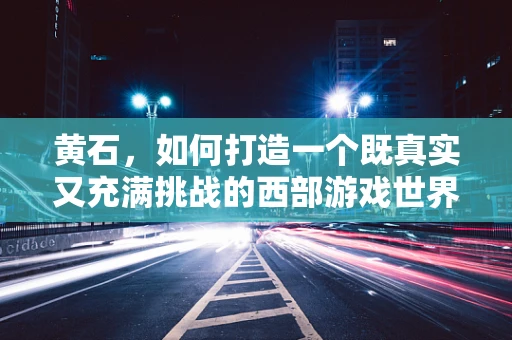 黄石，如何打造一个既真实又充满挑战的西部游戏世界？