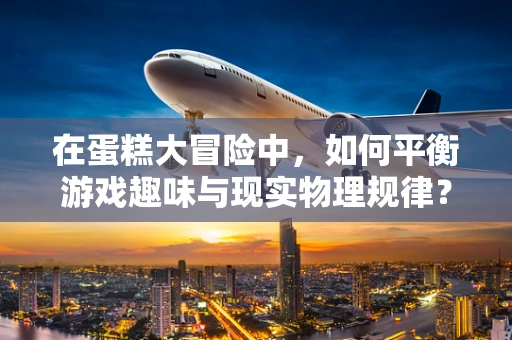 在蛋糕大冒险中，如何平衡游戏趣味与现实物理规律？