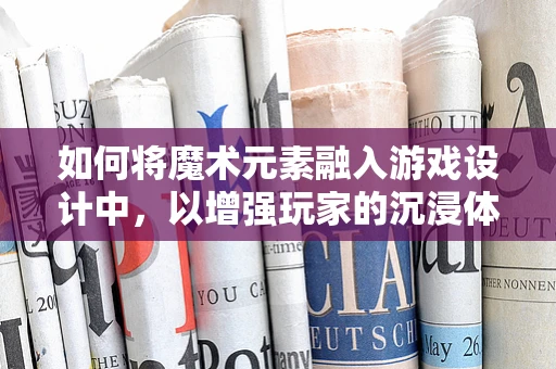 如何将魔术元素融入游戏设计中，以增强玩家的沉浸体验？