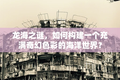 龙海之谜，如何构建一个充满奇幻色彩的海洋世界？