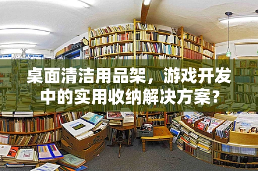 桌面清洁用品架，游戏开发中的实用收纳解决方案？