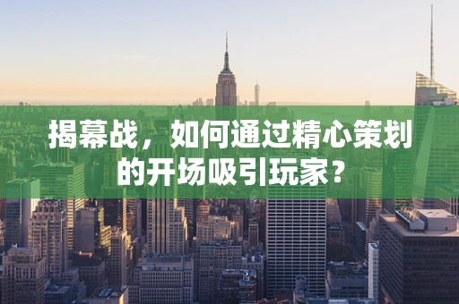 揭幕战，如何通过精心策划的开场吸引玩家？