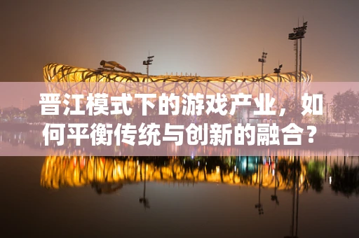晋江模式下的游戏产业，如何平衡传统与创新的融合？