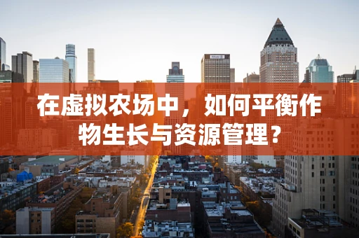 在虚拟农场中，如何平衡作物生长与资源管理？