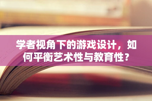 学者视角下的游戏设计，如何平衡艺术性与教育性？