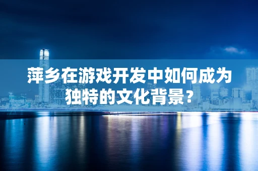 萍乡在游戏开发中如何成为独特的文化背景？