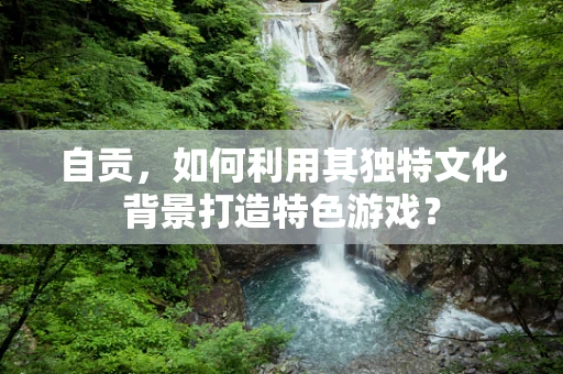 自贡，如何利用其独特文化背景打造特色游戏？