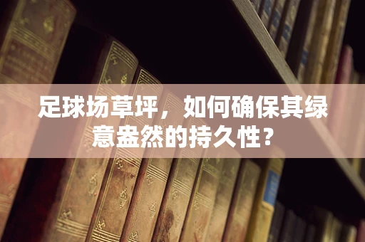 足球场草坪，如何确保其绿意盎然的持久性？