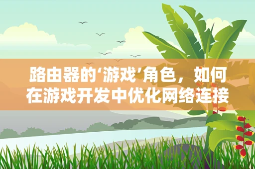路由器的‘游戏’角色，如何在游戏开发中优化网络连接？