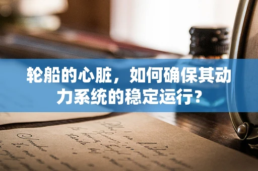轮船的心脏，如何确保其动力系统的稳定运行？