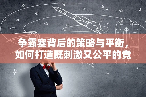 争霸赛背后的策略与平衡，如何打造既刺激又公平的竞技体验？