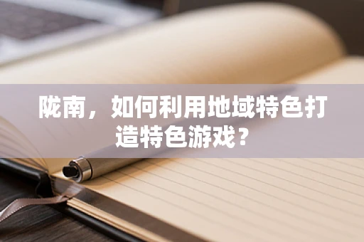 陇南，如何利用地域特色打造特色游戏？