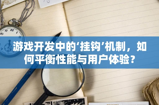游戏开发中的‘挂钩’机制，如何平衡性能与用户体验？