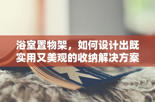 浴室置物架，如何设计出既实用又美观的收纳解决方案？