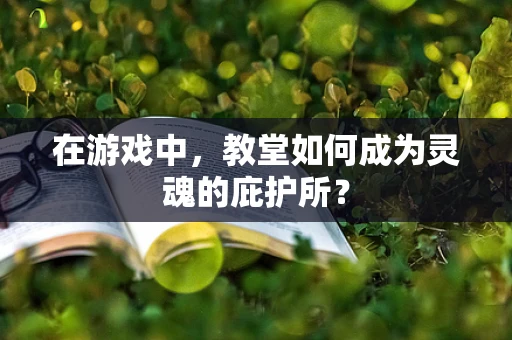 在游戏中，教堂如何成为灵魂的庇护所？