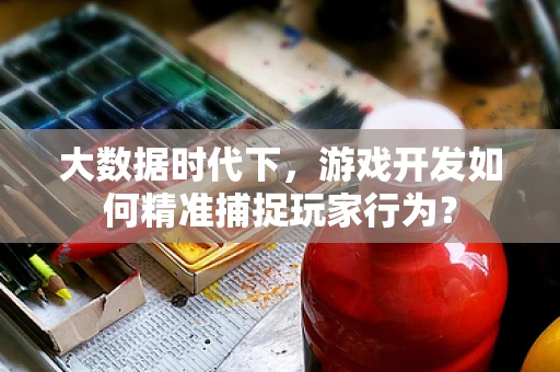 大数据时代下，游戏开发如何精准捕捉玩家行为？