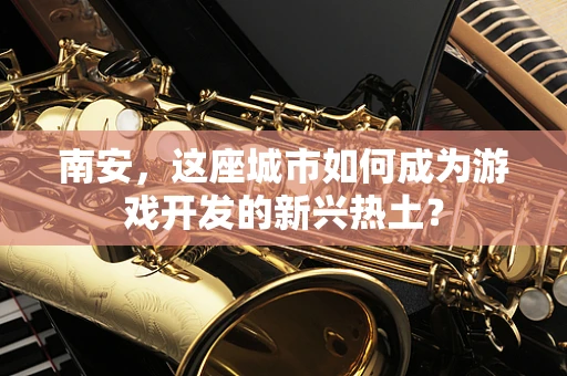 南安，这座城市如何成为游戏开发的新兴热土？