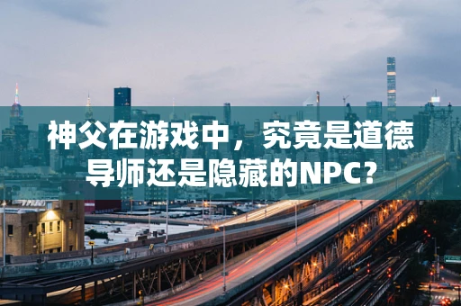 神父在游戏中，究竟是道德导师还是隐藏的NPC？