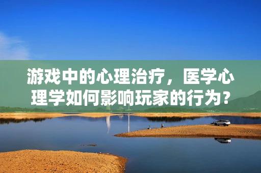 游戏中的心理治疗，医学心理学如何影响玩家的行为？