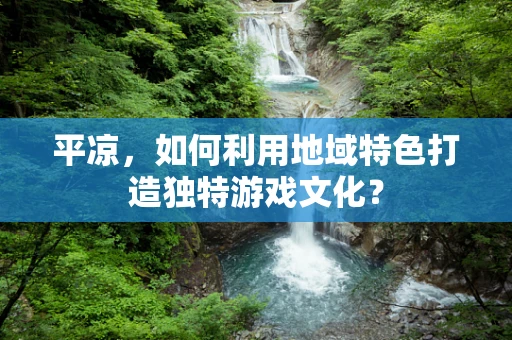 平凉，如何利用地域特色打造独特游戏文化？