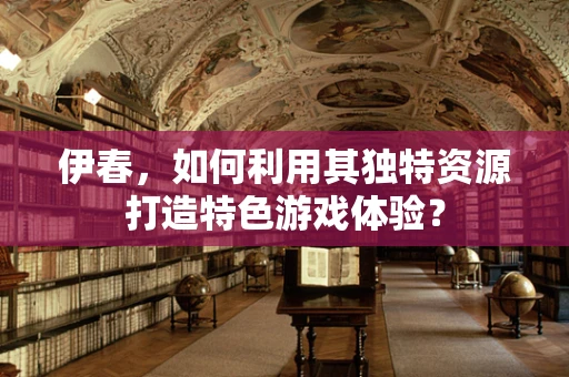 伊春，如何利用其独特资源打造特色游戏体验？