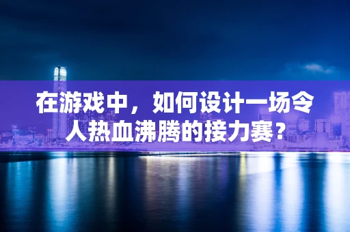 在游戏中，如何设计一场令人热血沸腾的接力赛？