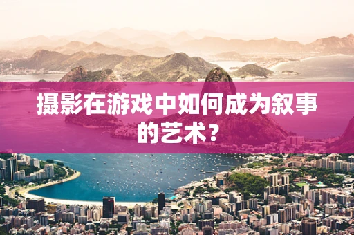 摄影在游戏中如何成为叙事的艺术？