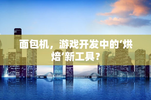 面包机，游戏开发中的‘烘焙’新工具？