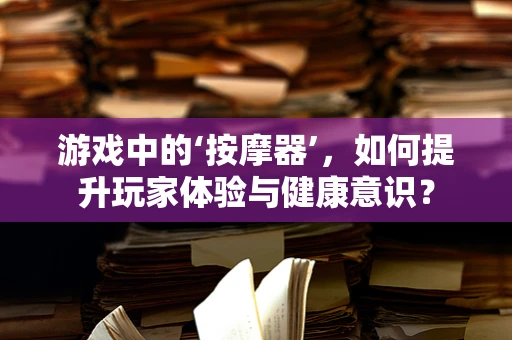 游戏中的‘按摩器’，如何提升玩家体验与健康意识？