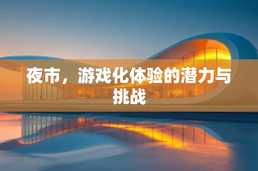 夜市，游戏化体验的潜力与挑战