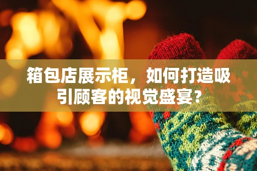 箱包店展示柜，如何打造吸引顾客的视觉盛宴？