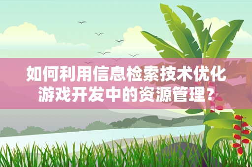 如何利用信息检索技术优化游戏开发中的资源管理？