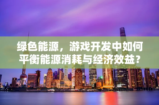 绿色能源，游戏开发中如何平衡能源消耗与经济效益？