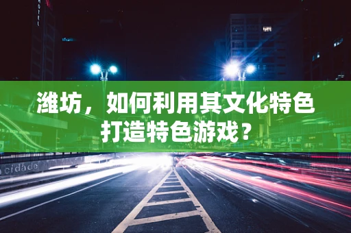 潍坊，如何利用其文化特色打造特色游戏？