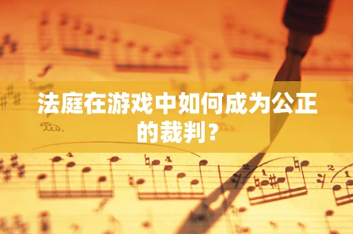 法庭在游戏中如何成为公正的裁判？