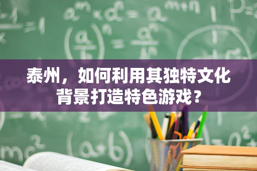 泰州，如何利用其独特文化背景打造特色游戏？