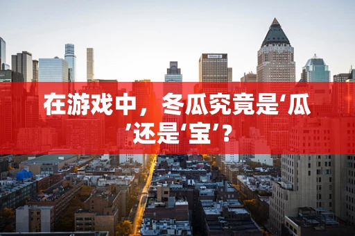 在游戏中，冬瓜究竟是‘瓜’还是‘宝’？